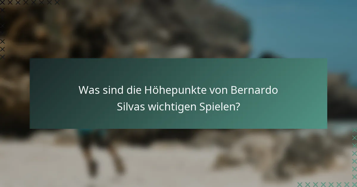 Was sind die Höhepunkte von Bernardo Silvas wichtigen Spielen?