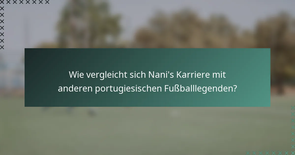 Wie vergleicht sich Nani's Karriere mit anderen portugiesischen Fußballlegenden?